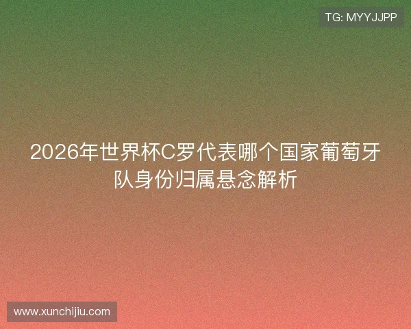 2026年世界杯C罗代表哪个国家葡萄牙队身份归属悬念解析